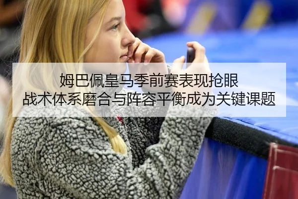 姆巴佩皇马季前赛表现抢眼 战术体系磨合与阵容平衡成为关键课题