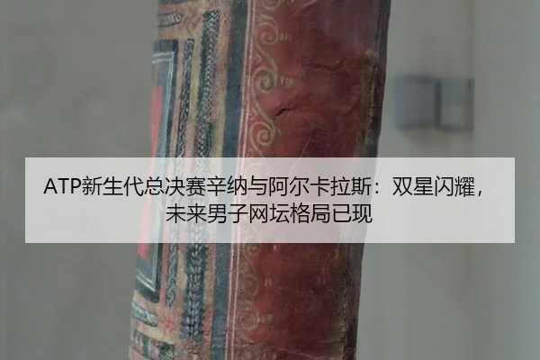ATP新生代总决赛辛纳与阿尔卡拉斯：双星闪耀，未来男子网坛格局已现