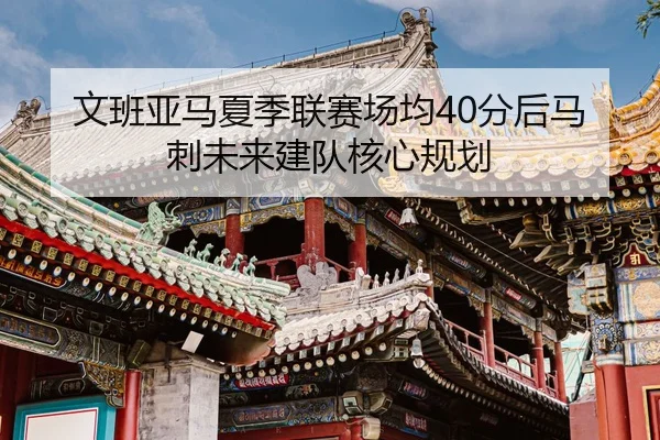 文班亚马夏季联赛场均40分后马刺未来建队核心规划